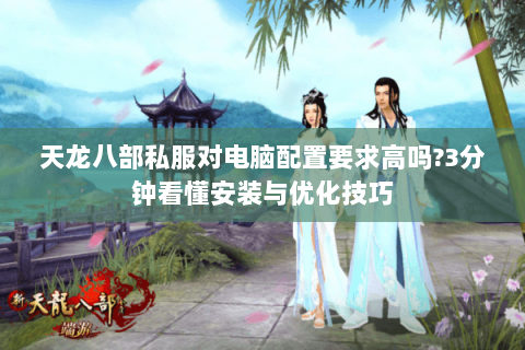 天龙八部私服对电脑配置要求高吗?3分钟看懂安装与优化技巧 天龙八部私服对电脑配置要求高吗?3分钟看懂安装与优化技巧