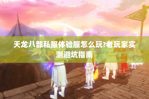 天龙八部私服体验服怎么玩?老玩家实测避坑指南 天龙八部私服体验服怎么玩?老玩家实测避坑指南
