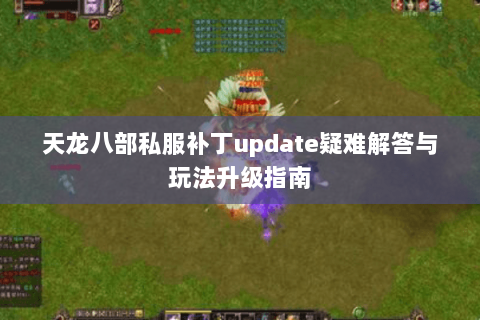天龙八部私服补丁update疑难解答与玩法升级指南 天龙八部私服补丁update疑难解答与玩法升级指南