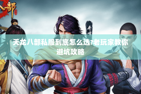 天龙八部私服到底怎么选?老玩家教你避坑攻略 天龙八部私服到底怎么选?老玩家教你避坑攻略