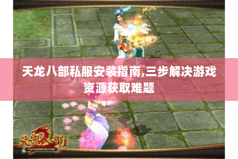 天龙八部私服安装指南,三步解决游戏资源获取难题 天龙八部私服安装指南,三步解决游戏资源获取难题