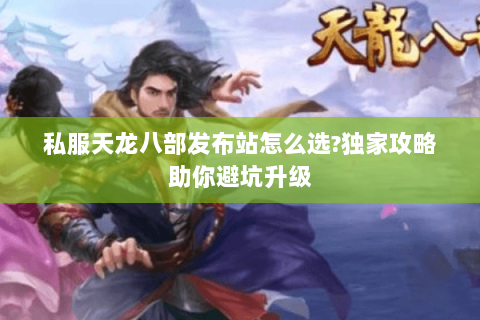 私服天龙八部发布站怎么选?独家攻略助你避坑升级