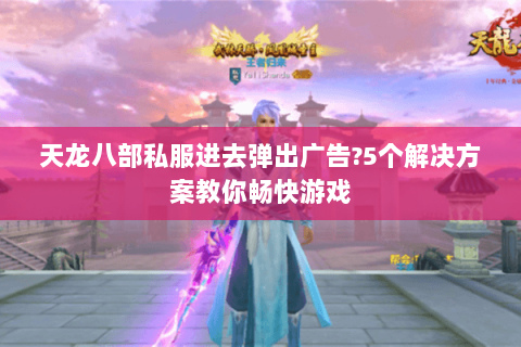 天龙八部私服进去弹出广告?5个解决方案教你畅快游戏 天龙八部私服进去弹出广告?5个解决方案教你畅快游戏