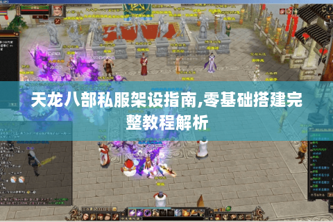 天龙八部私服架设指南,零基础搭建完整教程解析 天龙八部私服架设指南,零基础搭建完整教程解析