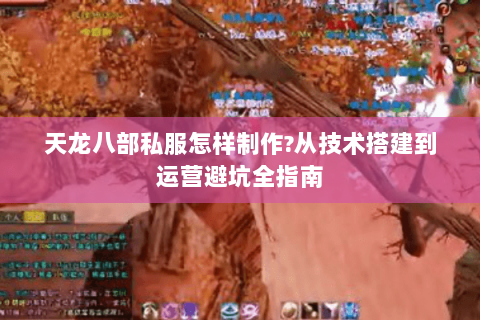 天龙八部私服怎样制作?从技术搭建到运营避坑全指南 天龙八部私服怎样制作?从技术搭建到运营避坑全指南