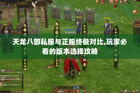 天龙八部私服与正服终极对比,玩家必看的版本选择攻略 天龙八部私服与正服终极对比,玩家必看的版本选择攻略
