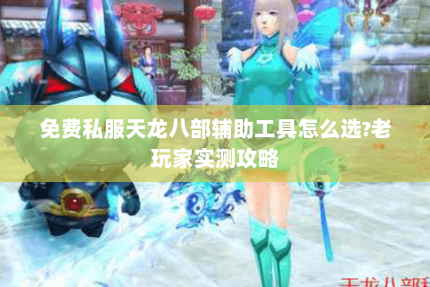 免费私服天龙八部辅助工具怎么选?老玩家实测攻略 免费私服天龙八部辅助工具怎么选?老玩家实测攻略