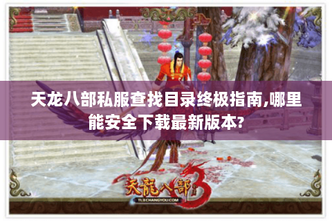 天龙八部私服查找目录终极指南,哪里能安全下载最新版本? 天龙八部私服查找目录终极指南,哪里能安全下载最新版本?