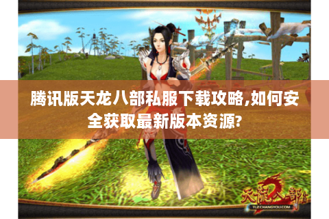 腾讯版天龙八部私服下载攻略,如何安全获取最新版本资源? 腾讯版天龙八部私服下载攻略,如何安全获取最新版本资源?