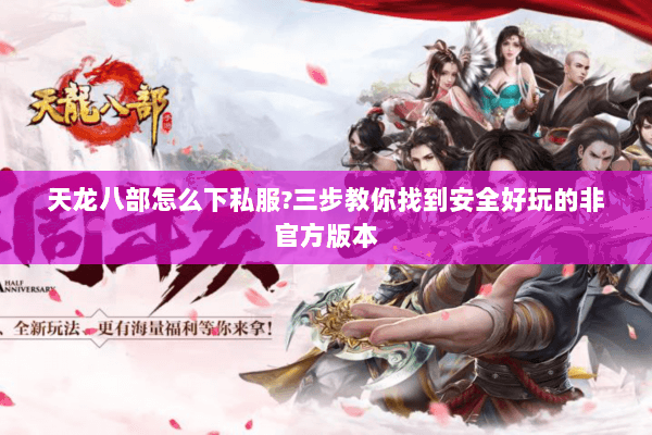 天龙八部怎么下私服?三步教你找到安全好玩的非官方版本 天龙八部怎么下私服?三步教你找到安全好玩的非官方版本