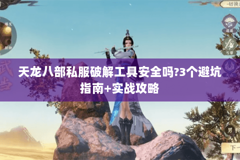 天龙八部私服破解工具安全吗?3个避坑指南+实战攻略 天龙八部私服破解工具安全吗?3个避坑指南+实战攻略