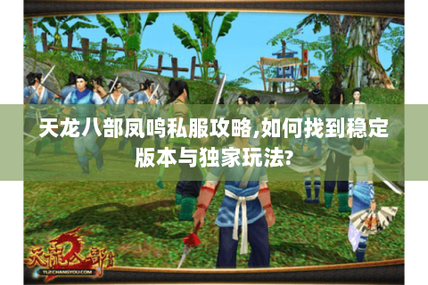 天龙八部凤鸣私服攻略,如何找到稳定版本与独家玩法? 天龙八部凤鸣私服攻略,如何找到稳定版本与独家玩法?