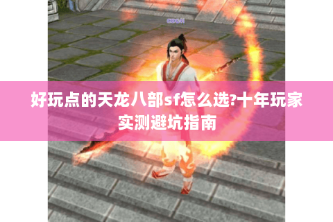 好玩点的天龙八部sf怎么选?十年玩家实测避坑指南 好玩点的天龙八部sf怎么选?十年玩家实测避坑指南