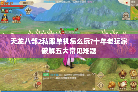 天龙八部2私服单机怎么玩?十年老玩家破解五大常见难题 天龙八部2私服单机怎么玩?十年老玩家破解五大常见难题
