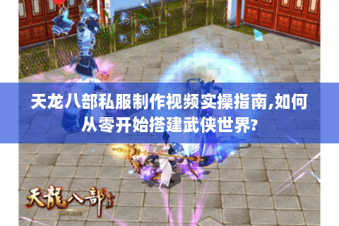 天龙八部私服制作视频实操指南,如何从零开始搭建武侠世界? 天龙八部私服制作视频实操指南,如何从零开始搭建武侠世界?