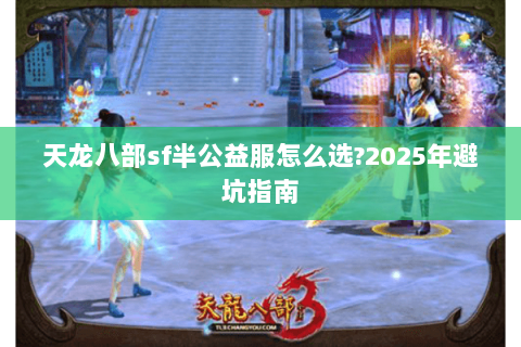 天龙八部sf半公益服怎么选?2025年避坑指南 天龙八部sf半公益服怎么选?2025年避坑指南
