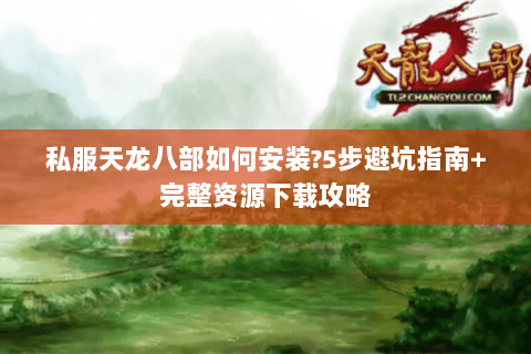 私服天龙八部如何安装?5步避坑指南+完整资源下载攻略 私服天龙八部如何安装?5步避坑指南+完整资源下载攻略