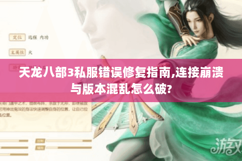 天龙八部3私服错误修复指南,连接崩溃与版本混乱怎么破? 天龙八部3私服错误修复指南,连接崩溃与版本混乱怎么破?