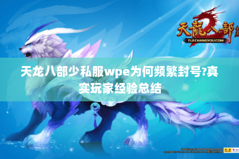 天龙八部少私服wpe为何频繁封号?真实玩家经验总结 天龙八部少私服wpe为何频繁封号?真实玩家经验总结