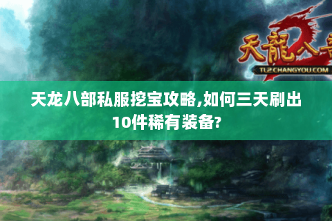 天龙八部私服挖宝攻略,如何三天刷出10件稀有装备? 天龙八部私服挖宝攻略,如何三天刷出10件稀有装备?
