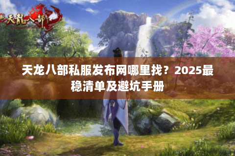 天龙八部私服发布网哪里找?2025最稳清单及避坑手册 天龙八部私服发布网哪里找?2025最稳清单及避坑手册
