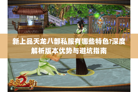 新上品天龙八部私服有哪些特色?深度解析版本优势与避坑指南 新上品天龙八部私服有哪些特色?深度解析版本优势与避坑指南