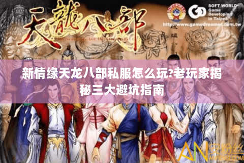 新情缘天龙八部私服怎么玩?老玩家揭秘三大避坑指南 新情缘天龙八部私服怎么玩?老玩家揭秘三大避坑指南