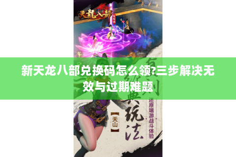 新天龙八部兑换码怎么领?三步解决无效与过期难题 新天龙八部兑换码怎么领?三步解决无效与过期难题