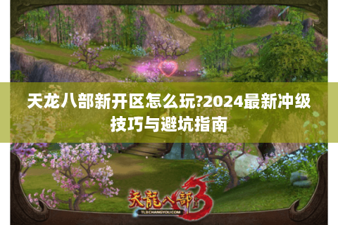 天龙八部新开区怎么玩?2024最新冲级技巧与避坑指南 天龙八部新开区怎么玩?2024最新冲级技巧与避坑指南