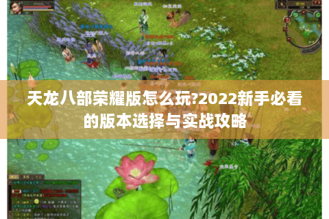 天龙八部荣耀版怎么玩?2022新手必看的版本选择与实战攻略 天龙八部荣耀版怎么玩?2022新手必看的版本选择与实战攻略