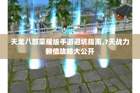 天龙八部荣耀版手游避坑指南,7天战力翻倍攻略大公开 天龙八部荣耀版手游避坑指南,7天战力翻倍攻略大公开