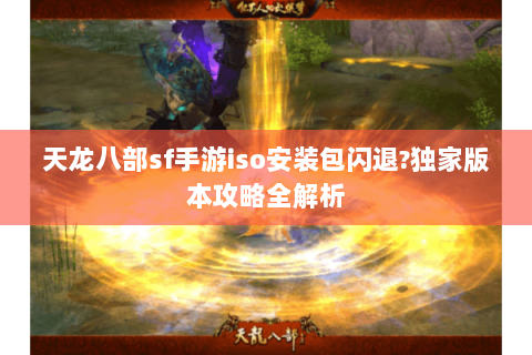 天龙八部sf手游iso安装包闪退?独家版本攻略全解析 天龙八部sf手游iso安装包闪退?独家版本攻略全解析