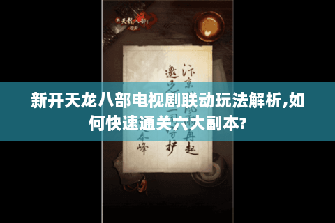 新开天龙八部电视剧联动玩法解析,如何快速通关六大副本? 新开天龙八部电视剧联动玩法解析,如何快速通关六大副本?