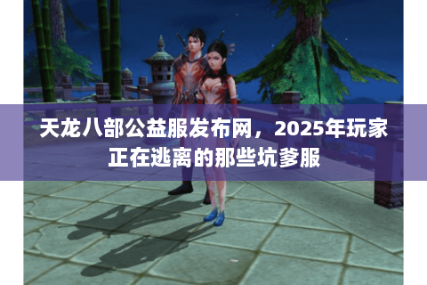天龙八部公益服发布网,2025年玩家正在逃离的那些坑爹服 天龙八部公益服发布网,2025年玩家正在逃离的那些坑爹服
