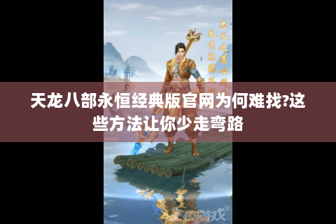 天龙八部永恒经典版官网为何难找?这些方法让你少走弯路 天龙八部永恒经典版官网为何难找?这些方法让你少走弯路