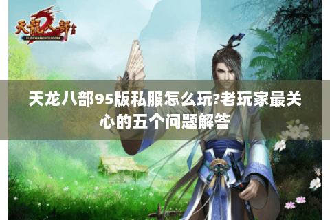 天龙八部95版私服怎么玩?老玩家最关心的五个问题解答 天龙八部95版私服怎么玩?老玩家最关心的五个问题解答