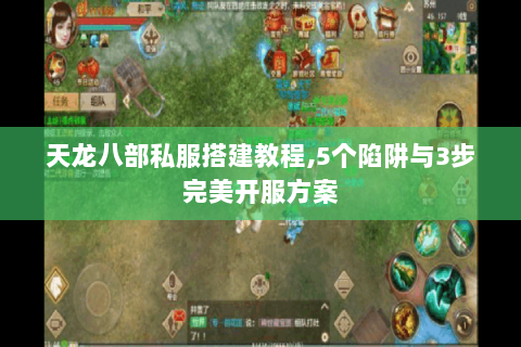 天龙八部私服搭建教程,5个陷阱与3步完美开服方案 天龙八部私服搭建教程,5个陷阱与3步完美开服方案