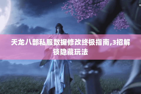 天龙八部私服数据修改终极指南,3招解锁隐藏玩法