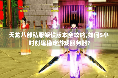 天龙八部私服架设版本全攻略,如何5小时创建稳定游戏服务器?