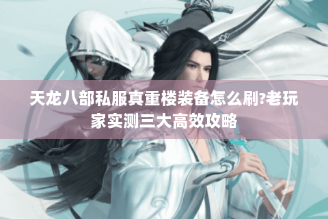 天龙八部私服真重楼装备怎么刷?老玩家实测三大高效攻略 天龙八部私服真重楼装备怎么刷?老玩家实测三大高效攻略