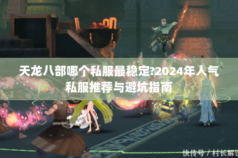 天龙八部哪个私服最稳定?2024年人气私服推荐与避坑指南 天龙八部哪个私服最稳定?2024年人气私服推荐与避坑指南