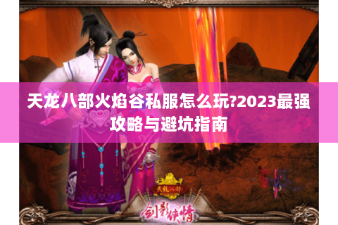 天龙八部火焰谷私服怎么玩?2023最强攻略与避坑指南 天龙八部火焰谷私服怎么玩?2023最强攻略与避坑指南