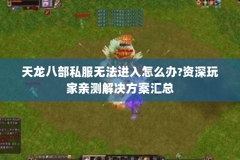 天龙八部私服无法进入怎么办?资深玩家亲测解决方案汇总 天龙八部私服无法进入怎么办?资深玩家亲测解决方案汇总