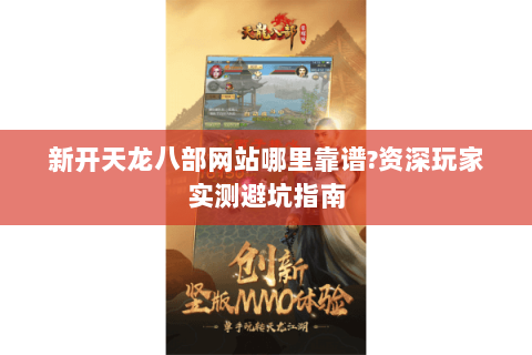 新开天龙八部网站哪里靠谱?资深玩家实测避坑指南 新开天龙八部网站哪里靠谱?资深玩家实测避坑指南