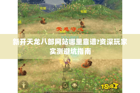 新开天龙八部网站哪里靠谱?资深玩家实测避坑指南 新开天龙八部网站哪里靠谱?资深玩家实测避坑指南