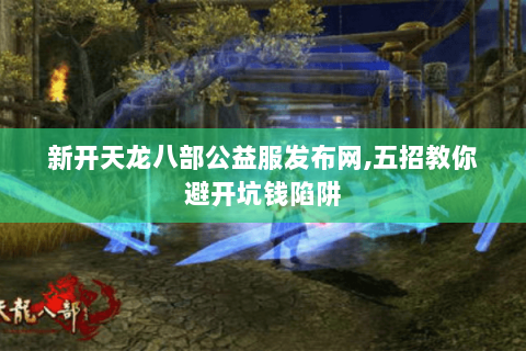 新开天龙八部公益服发布网,五招教你避开坑钱陷阱 新开天龙八部公益服发布网,五招教你避开坑钱陷阱
