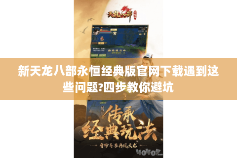 新天龙八部永恒经典版官网下载遇到这些问题?四步教你避坑 新天龙八部永恒经典版官网下载遇到这些问题?四步教你避坑
