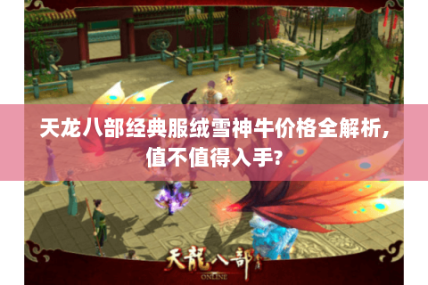 天龙八部经典服绒雪神牛价格全解析,值不值得入手?