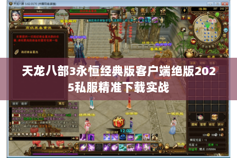 天龙八部3永恒经典版客户端绝版2025私服精准下载实战 天龙八部3永恒经典版客户端绝版2025私服精准下载实战