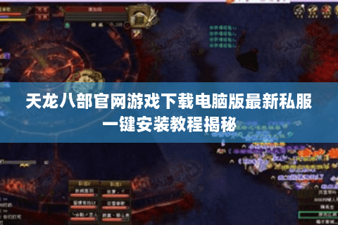 天龙八部官网游戏下载电脑版最新私服一键安装教程揭秘 天龙八部官网游戏下载电脑版最新私服一键安装教程揭秘